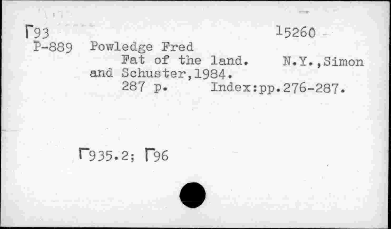 ﻿P93	3-5260
P-889	Powledge Fred Fat of the land.	N.Y.»Simon and Schuster,1984. 287 p.	Index:pp.276-287.
f~935»2; T96